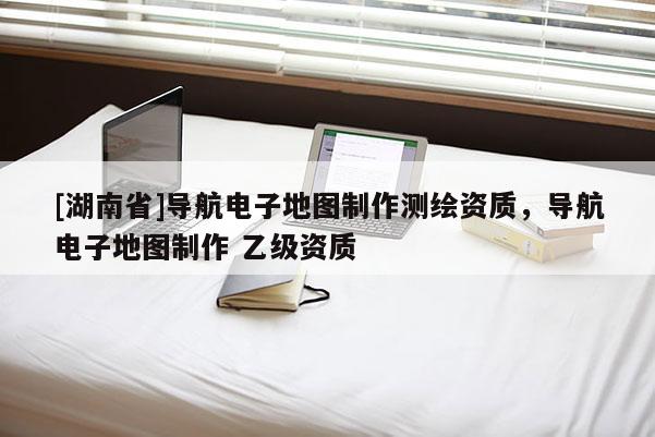 [湖南省]導航電子地圖制作測繪資質，導航電子地圖制作 乙級資質