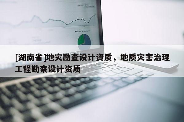 [湖南省]地災(zāi)勘查設(shè)計資質(zhì)，地質(zhì)災(zāi)害治理工程勘察設(shè)計資質(zhì)