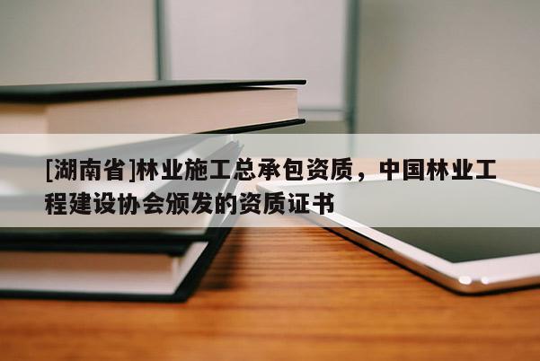 [湖南省]林業施工總承包資質，中國林業工程建設協會頒發的資質證書