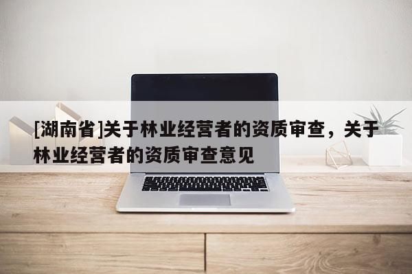 [湖南省]關(guān)于林業(yè)經(jīng)營(yíng)者的資質(zhì)審查，關(guān)于林業(yè)經(jīng)營(yíng)者的資質(zhì)審查意見(jiàn)