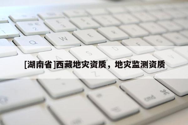 [湖南省]西藏地災(zāi)資質(zhì)，地災(zāi)監(jiān)測(cè)資質(zhì)