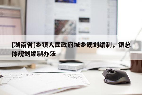 [湖南省]鄉(xiāng)鎮(zhèn)人民政府城鄉(xiāng)規(guī)劃編制，鎮(zhèn)總體規(guī)劃編制辦法