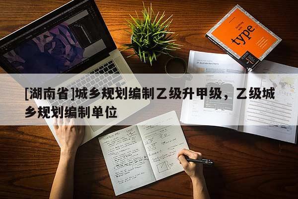 [湖南省]城鄉(xiāng)規(guī)劃編制乙級(jí)升甲級(jí)，乙級(jí)城鄉(xiāng)規(guī)劃編制單位