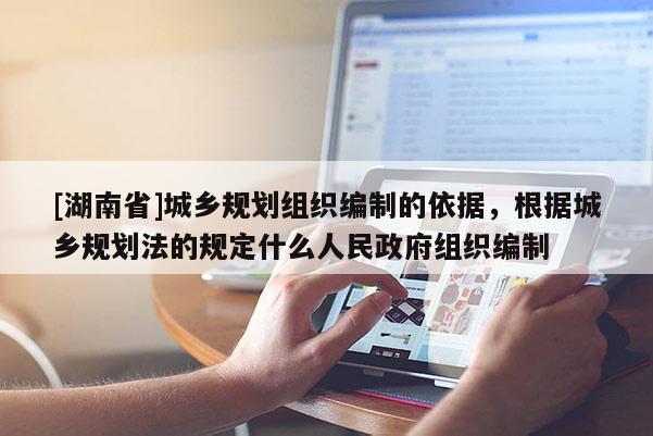 [湖南省]城鄉規劃組織編制的依據，根據城鄉規劃法的規定什么人民政府組織編制