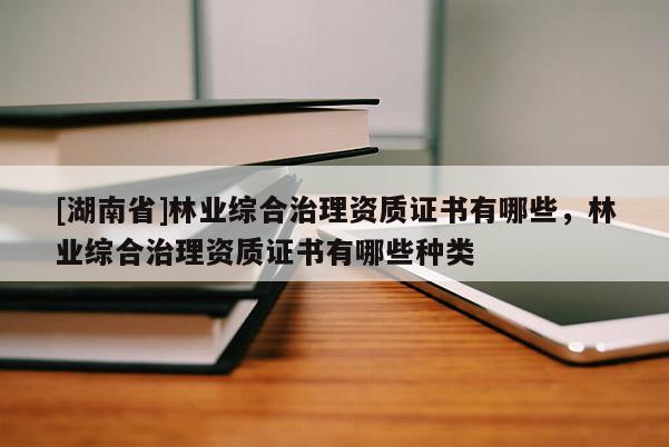 [湖南省]林業綜合治理資質證書有哪些，林業綜合治理資質證書有哪些種類