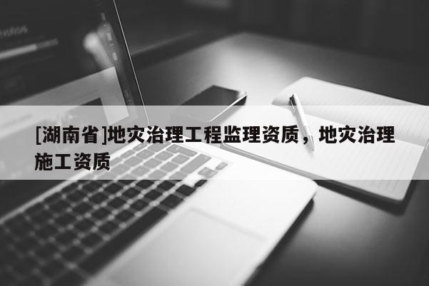 [湖南省]地災(zāi)治理工程監(jiān)理資質(zhì)，地災(zāi)治理施工資質(zhì)
