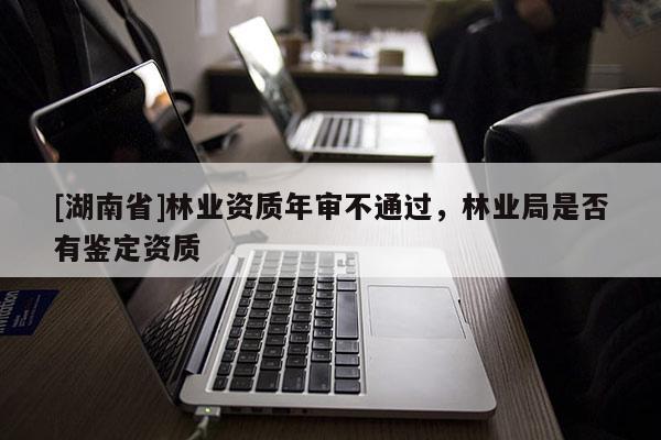 [湖南省]林業資質年審不通過，林業局是否有鑒定資質