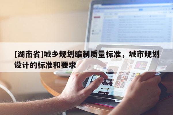 [湖南省]城鄉(xiāng)規(guī)劃編制質(zhì)量標(biāo)準(zhǔn)，城市規(guī)劃設(shè)計的標(biāo)準(zhǔn)和要求