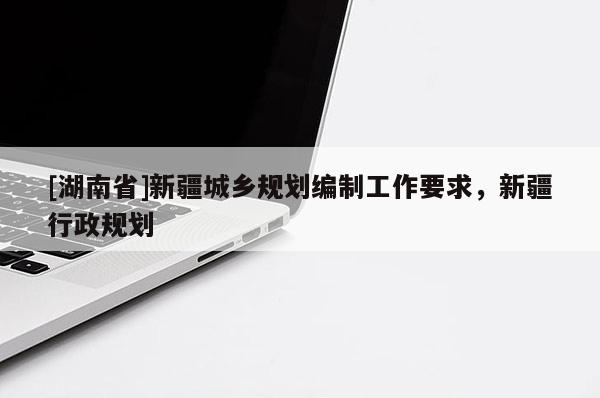 [湖南省]新疆城鄉(xiāng)規(guī)劃編制工作要求，新疆行政規(guī)劃