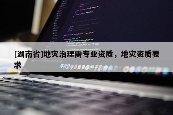 [湖南省]地災(zāi)治理需專業(yè)資質(zhì)，地災(zāi)資質(zhì)要求