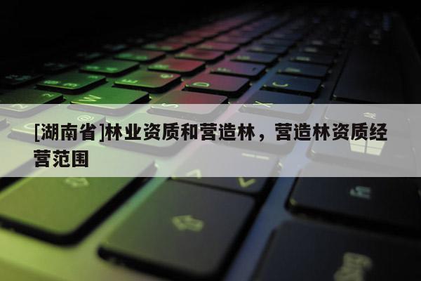 [湖南省]林業資質和營造林，營造林資質經營范圍