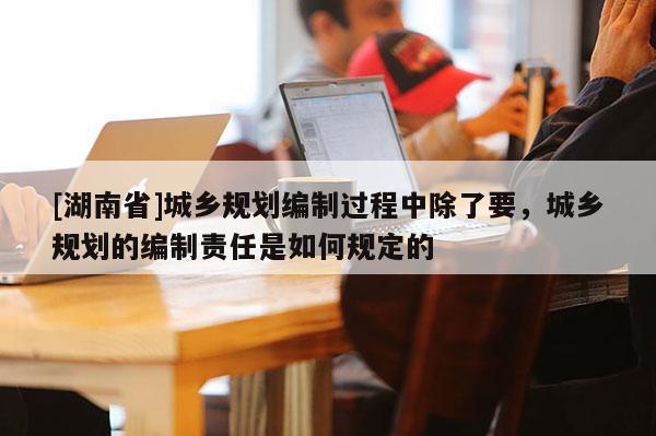 [湖南省]城鄉規劃編制過程中除了要，城鄉規劃的編制責任是如何規定的