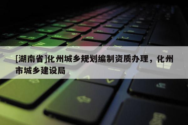 [湖南省]化州城鄉規劃編制資質辦理，化州市城鄉建設局