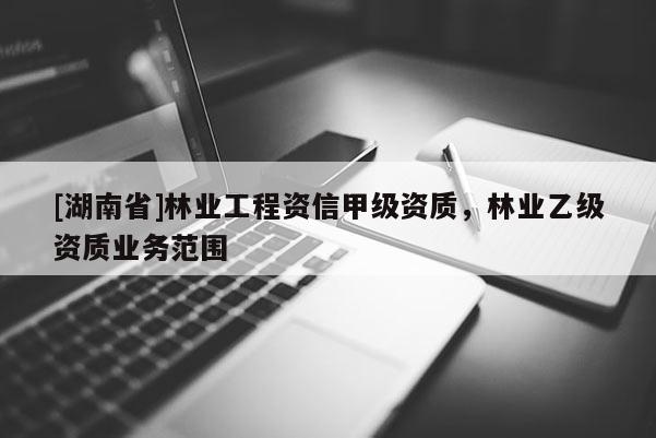 [湖南省]林業工程資信甲級資質，林業乙級資質業務范圍