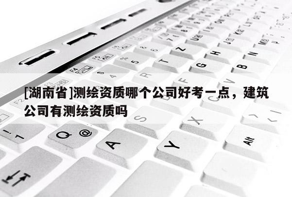 [湖南省]測繪資質哪個公司好考一點，建筑公司有測繪資質嗎