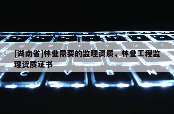 [湖南省]林業需要的監理資質，林業工程監理資質證書