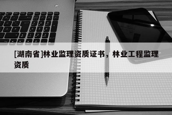 [湖南省]林業監理資質證書，林業工程監理資質