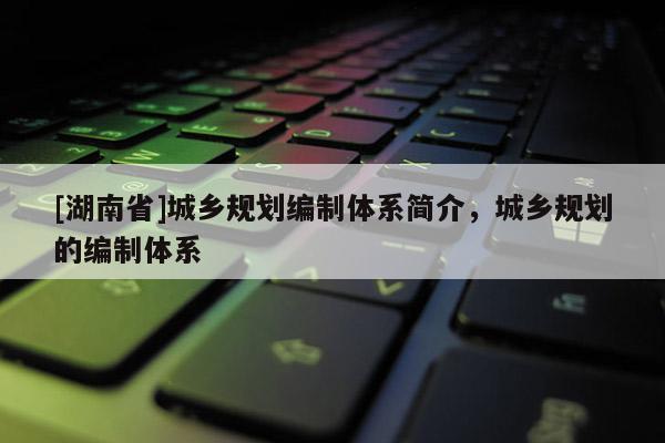 [湖南省]城鄉規劃編制體系簡介，城鄉規劃的編制體系