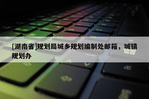 [湖南省]規劃局城鄉規劃編制處郵箱，城鎮規劃辦
