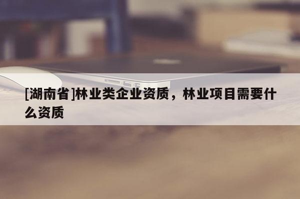 [湖南省]林業類企業資質，林業項目需要什么資質