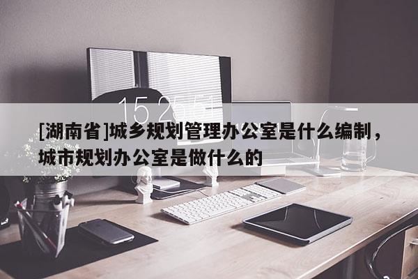 [湖南省]城鄉規劃管理辦公室是什么編制，城市規劃辦公室是做什么的