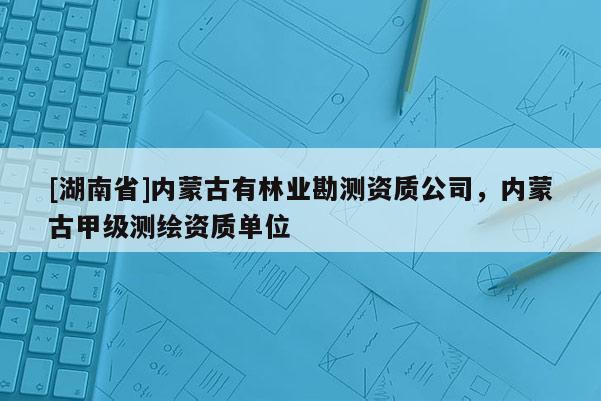 [湖南省]內蒙古有林業勘測資質公司，內蒙古甲級測繪資質單位
