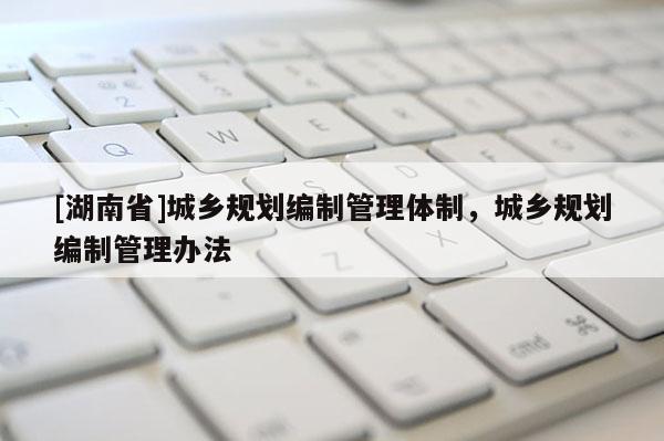 [湖南省]城鄉規劃編制管理體制，城鄉規劃編制管理辦法