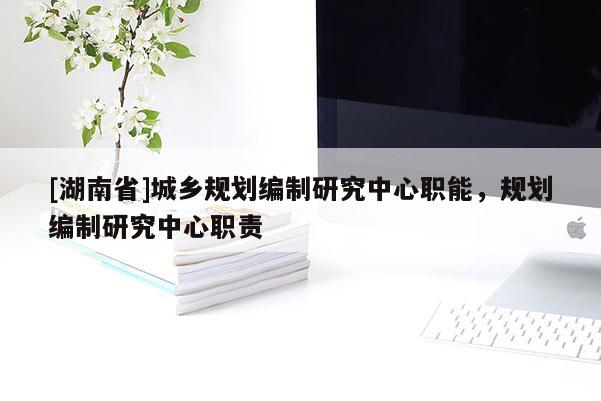 [湖南省]城鄉規劃編制研究中心職能，規劃編制研究中心職責
