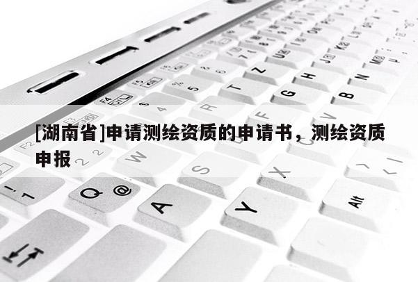 [湖南省]申請測繪資質的申請書，測繪資質申報