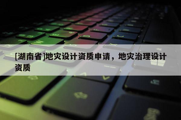 [湖南省]地災設計資質申請，地災治理設計資質