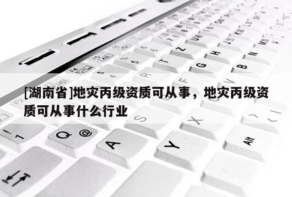 [湖南省]地災丙級資質可從事，地災丙級資質可從事什么行業