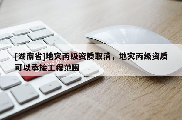 [湖南省]地災丙級資質取消，地災丙級資質可以承接工程范圍