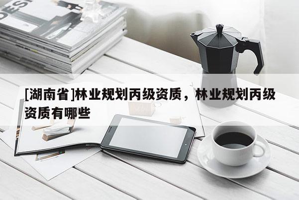 [湖南省]林業(yè)規(guī)劃丙級(jí)資質(zhì)，林業(yè)規(guī)劃丙級(jí)資質(zhì)有哪些