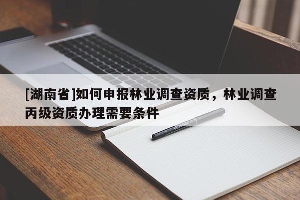 [湖南省]如何申報(bào)林業(yè)調(diào)查資質(zhì)，林業(yè)調(diào)查丙級(jí)資質(zhì)辦理需要條件