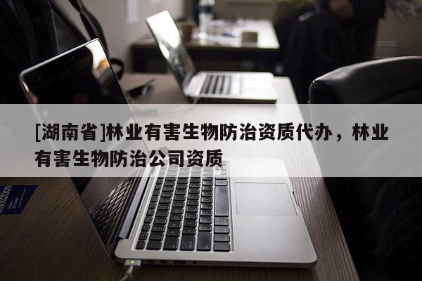 [湖南省]林業有害生物防治資質代辦，林業有害生物防治公司資質