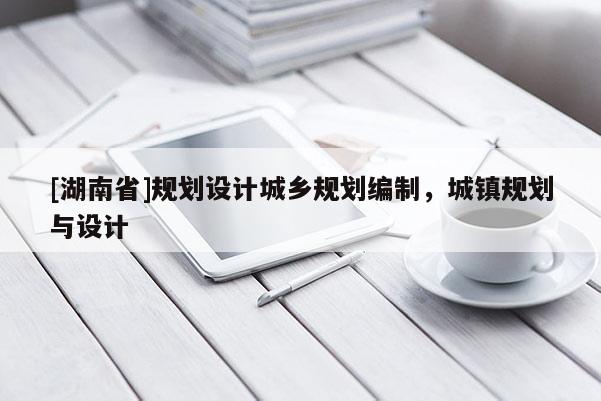 [湖南省]規(guī)劃設(shè)計(jì)城鄉(xiāng)規(guī)劃編制，城鎮(zhèn)規(guī)劃與設(shè)計(jì)