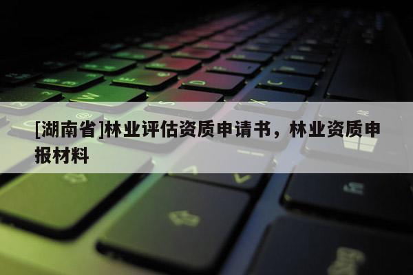 [湖南省]林業評估資質申請書，林業資質申報材料