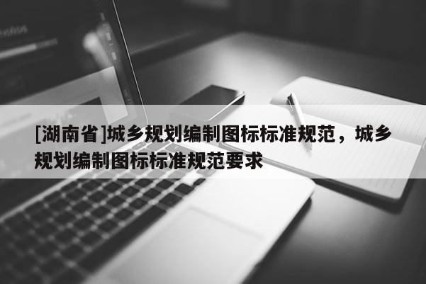 [湖南省]城鄉規劃編制圖標標準規范，城鄉規劃編制圖標標準規范要求