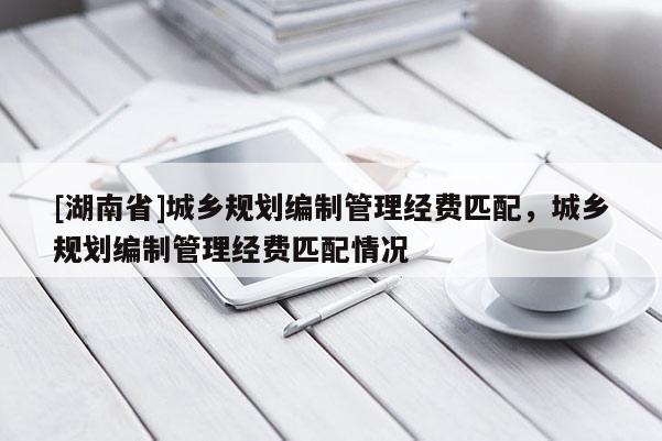 [湖南省]城鄉規劃編制管理經費匹配，城鄉規劃編制管理經費匹配情況