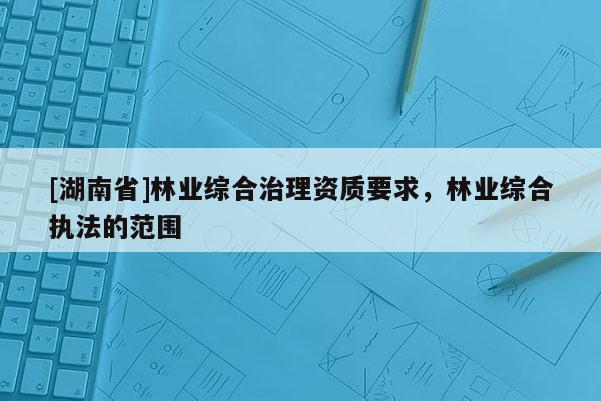 [湖南省]林業綜合治理資質要求，林業綜合執法的范圍