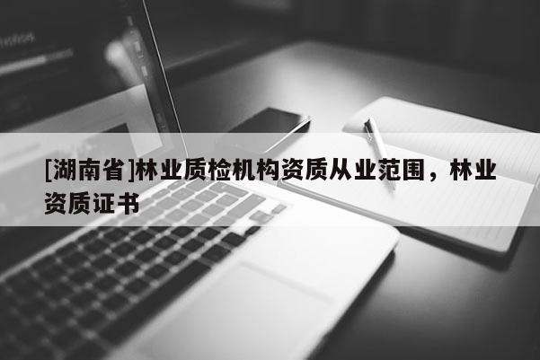 [湖南省]林業質檢機構資質從業范圍，林業資質證書