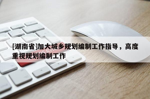 [湖南省]加大城鄉(xiāng)規(guī)劃編制工作指導，高度重視規(guī)劃編制工作