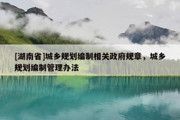[湖南省]城鄉(xiāng)規(guī)劃編制相關(guān)政府規(guī)章，城鄉(xiāng)規(guī)劃編制管理辦法
