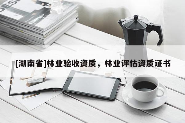 [湖南省]林業(yè)驗(yàn)收資質(zhì)，林業(yè)評(píng)估資質(zhì)證書