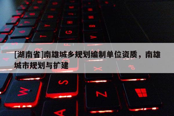 [湖南省]南雄城鄉(xiāng)規(guī)劃編制單位資質(zhì)，南雄城市規(guī)劃與擴建