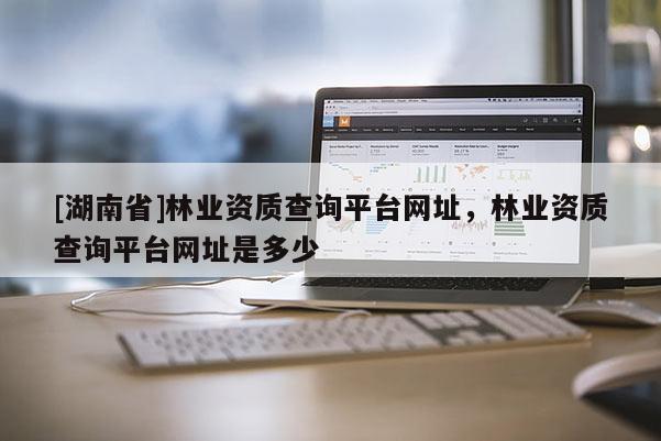 [湖南省]林業(yè)資質(zhì)查詢平臺(tái)網(wǎng)址，林業(yè)資質(zhì)查詢平臺(tái)網(wǎng)址是多少