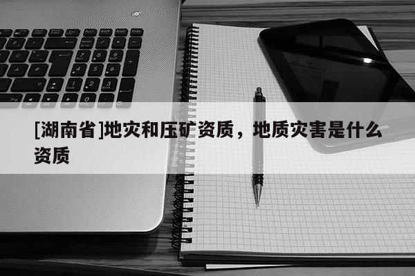[湖南省]地災和壓礦資質，地質災害是什么資質
