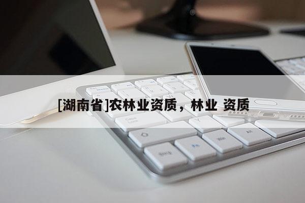 [湖南省]農(nóng)林業(yè)資質(zhì)，林業(yè) 資質(zhì)