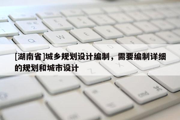 [湖南省]城鄉(xiāng)規(guī)劃設(shè)計編制，需要編制詳細的規(guī)劃和城市設(shè)計