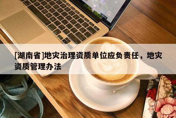 [湖南省]地災治理資質單位應負責任，地災資質管理辦法